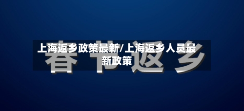 上海返乡政策最新/上海返乡人员最新政策