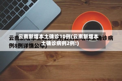 云南新增本土确诊10例(云南新增本土确诊病例2例!)