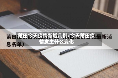 莆田今天疫情新增几例/今天莆田疫情发生什么变化