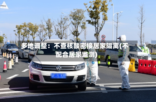 多地调整:不查核酸密接居家隔离(不配合居家监测)-第2张图片