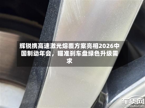 辉锐携高速激光熔覆方案亮相2026中国制动年会，瞄准刹车盘绿色升级需求-第3张图片