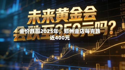 金价跌回2025年	，郑州金店每克跌近400元-第2张图片