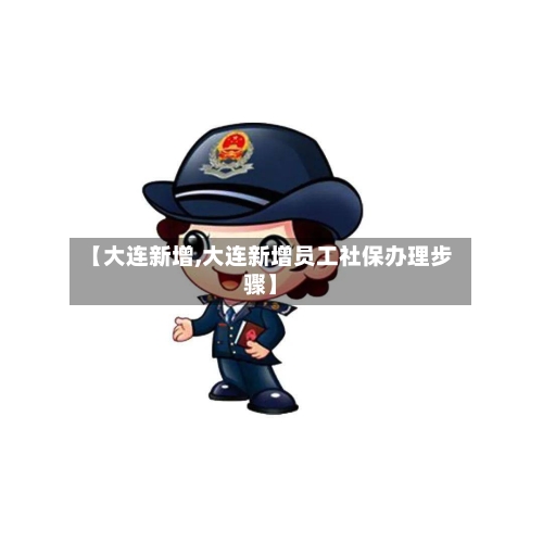 【大连新增,大连新增员工社保办理步骤】