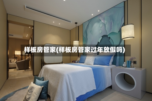 样板房管家(样板房管家过年放假吗)-第2张图片