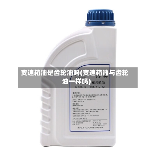 变速箱油是齿轮油吗(变速箱油与齿轮油一样吗)