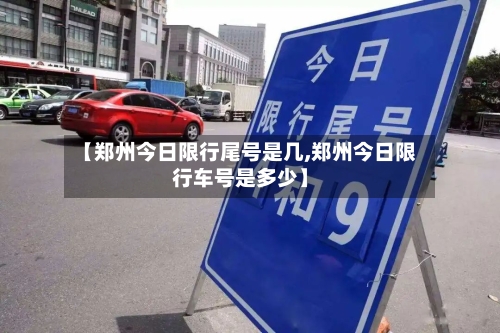 【郑州今日限行尾号是几,郑州今日限行车号是多少】-第2张图片