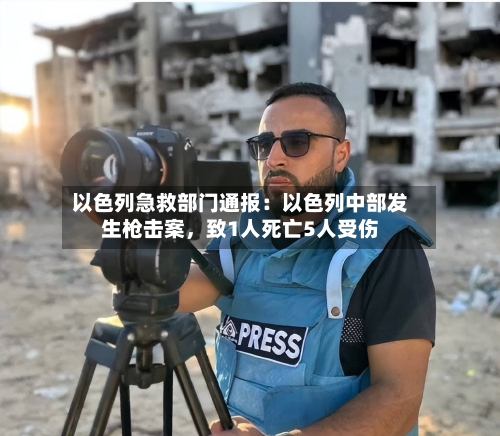 以色列急救部门通报：以色列中部发生枪击案	，致1人死亡5人受伤-第2张图片