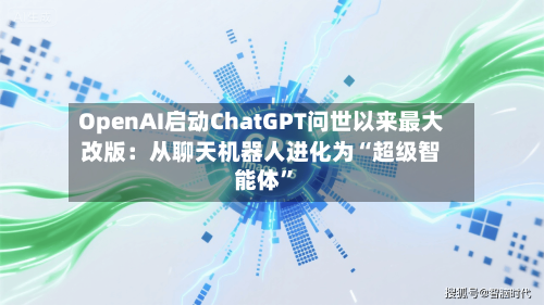 OpenAI启动ChatGPT问世以来最大改版：从聊天机器人进化为“超级智能体”