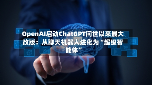 OpenAI启动ChatGPT问世以来最大改版：从聊天机器人进化为“超级智能体”-第2张图片