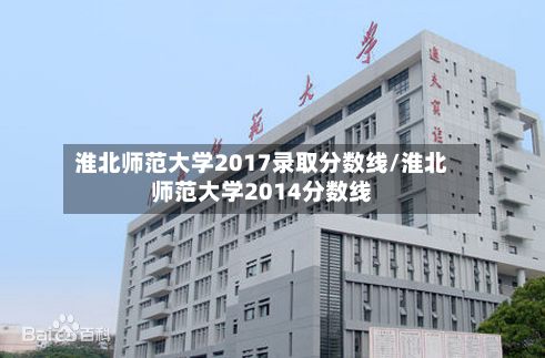淮北师范大学2017录取分数线/淮北师范大学2014分数线-第2张图片