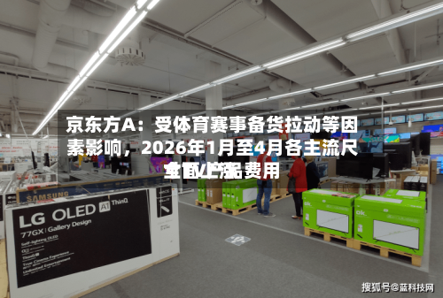 京东方A：受体育赛事备货拉动等因素影响，2026年1月至4月各主流尺寸TV产品费用全面上涨-第2张图片