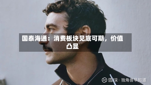 国泰海通：消费板块见底可期，价值凸显-第2张图片