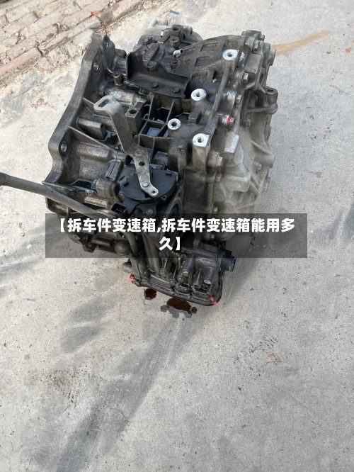 【拆车件变速箱,拆车件变速箱能用多久】-第2张图片