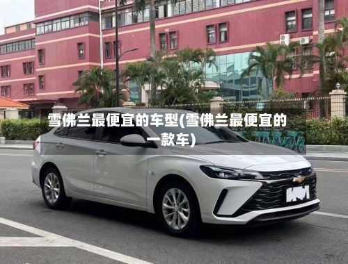 雪佛兰最便宜的车型(雪佛兰最便宜的一款车)