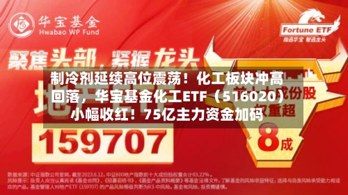 制冷剂延续高位震荡！化工板块冲高回落，华宝基金化工ETF（516020）小幅收红！75亿主力资金加码-第2张图片