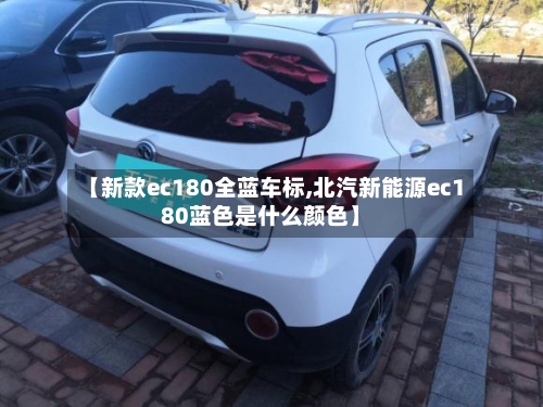 【新款ec180全蓝车标,北汽新能源ec180蓝色是什么颜色】-第3张图片