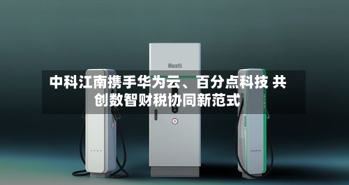 中科江南携手华为云、百分点科技 共创数智财税协同新范式