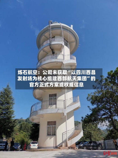 炼石航空：公司未获取“以四川西昌发射场为核心组建西部航天集团”的官方正式方案或权威信息-第2张图片