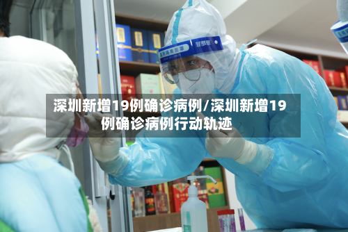 深圳新增19例确诊病例/深圳新增19例确诊病例行动轨迹-第2张图片