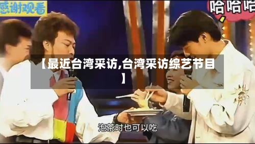 【最近台湾采访,台湾采访综艺节目】