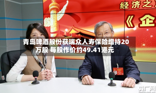 青岛啤酒股份获瑞众人寿保险增持20万股 每股作价约49.41港元