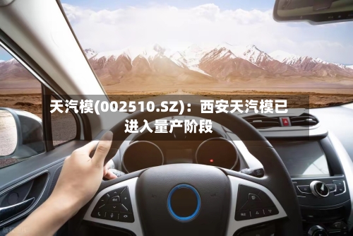 天汽模(002510.SZ)：西安天汽模已进入量产阶段