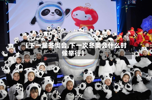 【下一届冬奥会,下一次冬奥会什么时候举行】