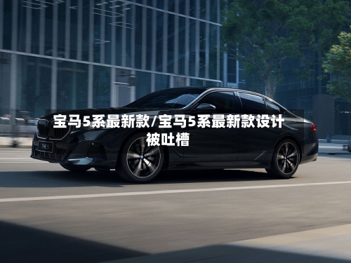 宝马5系最新款/宝马5系最新款设计被吐槽