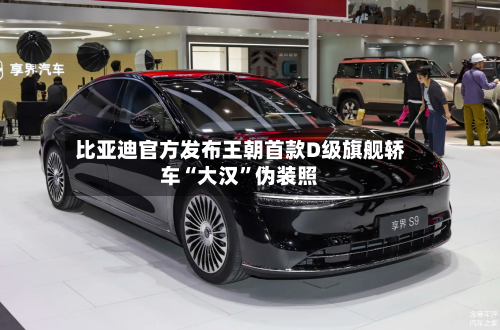 比亚迪官方发布王朝首款D级旗舰轿车“大汉”伪装照