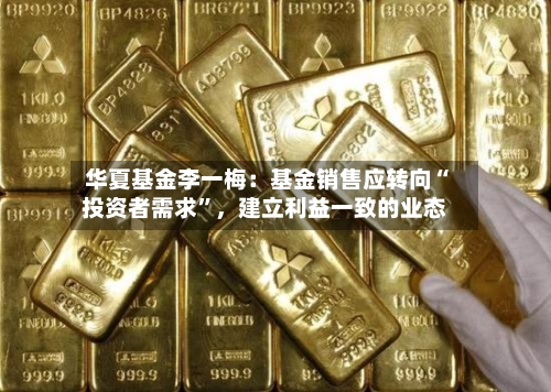 华夏基金李一梅：基金销售应转向“投资者需求”，建立利益一致的业态