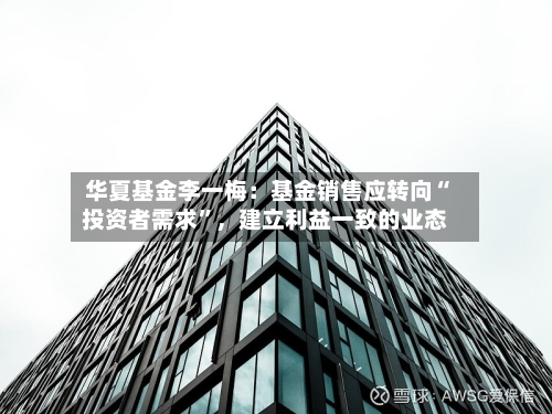 华夏基金李一梅：基金销售应转向“投资者需求”，建立利益一致的业态-第2张图片