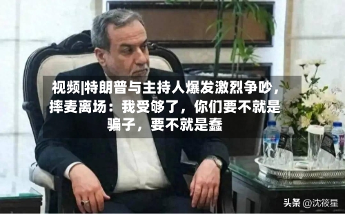 视频|特朗普与主持人爆发激烈争吵，摔麦离场：我受够了，你们要不就是骗子，要不就是蠢