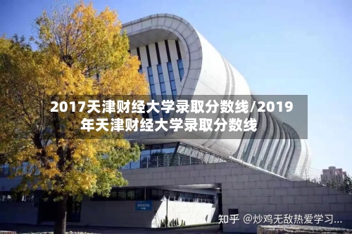2017天津财经大学录取分数线/2019年天津财经大学录取分数线