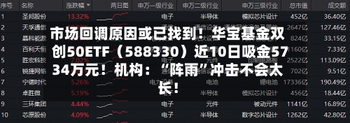 市场回调原因或已找到！华宝基金双创50ETF（588330）近10日吸金5734万元！机构：“阵雨”冲击不会太长！-第2张图片