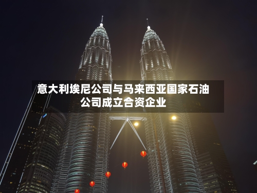 意大利埃尼公司与马来西亚国家石油公司成立合资企业