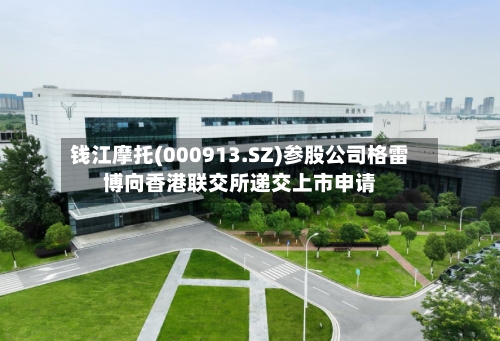 钱江摩托(000913.SZ)参股公司格雷博向香港联交所递交上市申请
