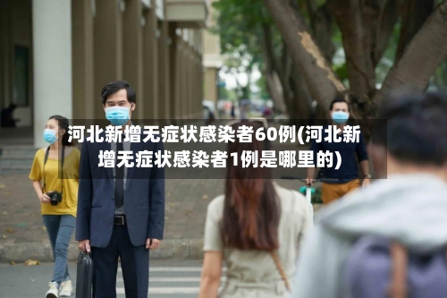 河北新增无症状感染者60例(河北新增无症状感染者1例是哪里的)