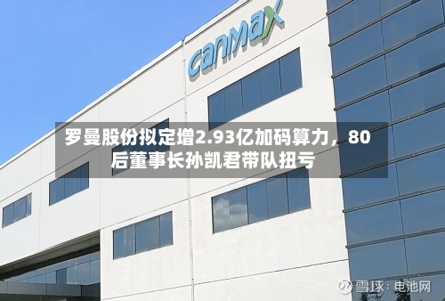 罗曼股份拟定增2.93亿加码算力，80后董事长孙凯君带队扭亏-第2张图片