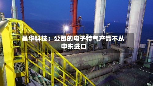 昊华科技：公司的电子特气产品不从中东进口-第2张图片