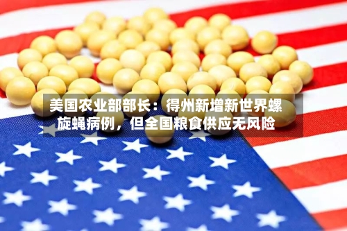美国农业部部长：得州新增新世界螺旋蝇病例，但全国粮食供应无风险-第2张图片