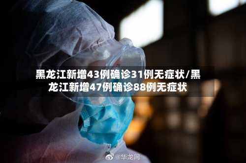 黑龙江新增43例确诊31例无症状/黑龙江新增47例确诊88例无症状