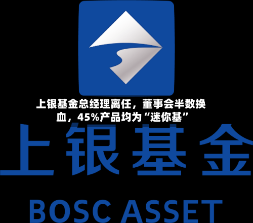 上银基金总经理离任	，董事会半数换血，45%产品均为“迷你基”-第3张图片