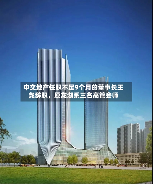 中交地产任职不足9个月的董事长王尧辞职,原龙湖系三名高管会师