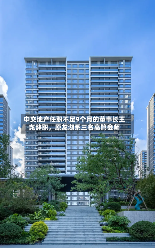 中交地产任职不足9个月的董事长王尧辞职	，原龙湖系三名高管会师-第2张图片