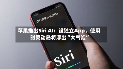 苹果推出Siri AI：设独立App，使用时灵动岛将浮出“大气泡”-第3张图片
