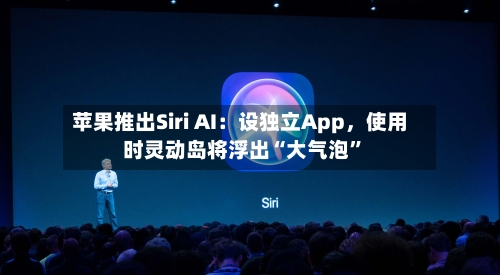 苹果推出Siri AI:设独立App,使用时灵动岛将浮出“大气泡”