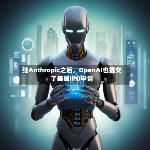 继Anthropic之后，OpenAI也提交了美国IPO申请