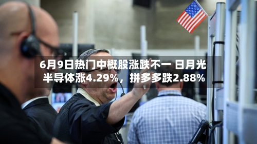 6月9日热门中概股涨跌不一 日月光半导体涨4.29%，拼多多跌2.88%-第3张图片