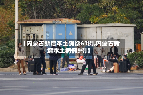 【内蒙古新增本土确诊61例,内蒙古新增本土病例9例】
