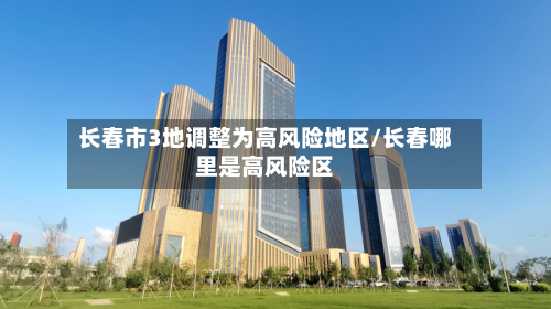 长春市3地调整为高风险地区/长春哪里是高风险区